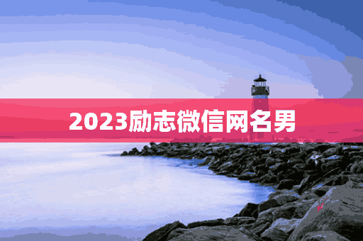 2023励志微信网名男